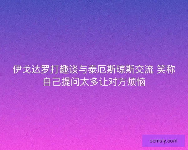 伊戈达罗打趣谈与泰厄斯琼斯交流 笑称自己提问太多让对方烦恼
