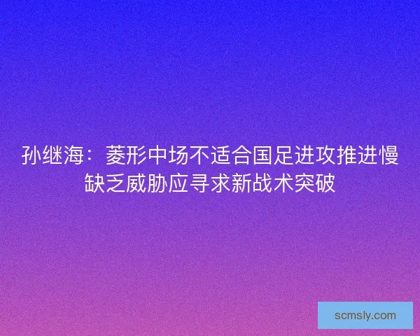 孙继海：菱形中场不适合国足进攻推进慢缺乏威胁应寻求新战术突破