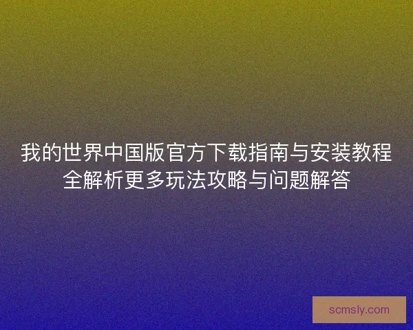我的世界中国版官方下载指南与安装教程全解析更多玩法攻略与问题解答 我的世界中国版官方下载指南与安装教程全解析更多玩法攻略与问题解答