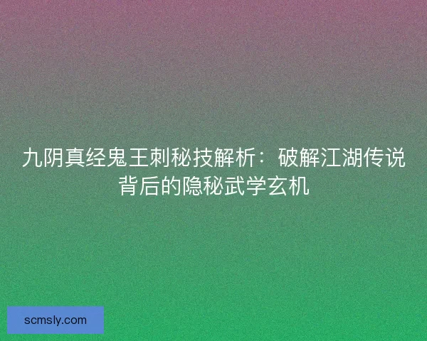 九阴真经鬼王刺秘技解析:破解江湖传说背后的隐秘武学玄机 九阴真经鬼王刺秘技解析:破解江湖传说背后的隐秘武学玄机