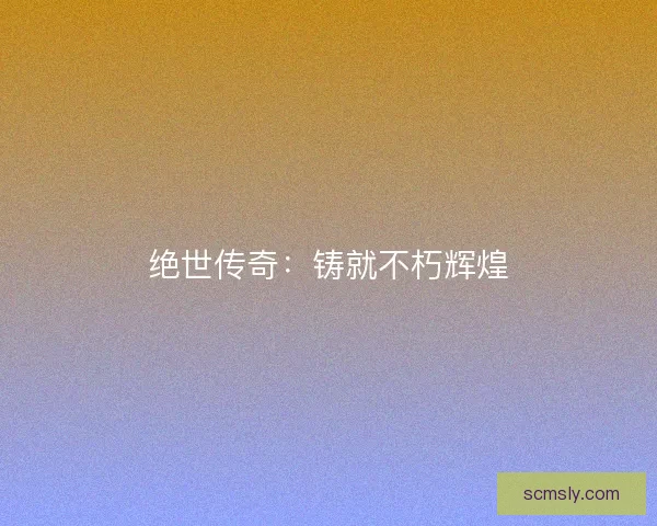 绝世传奇：铸就不朽辉煌