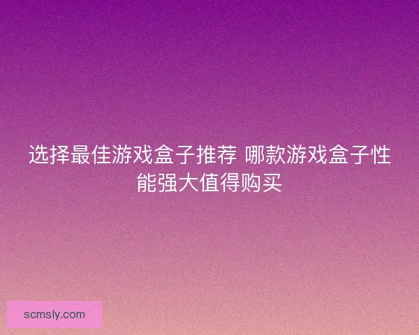 选择最佳游戏盒子推荐 哪款游戏盒子性能强大值得购买