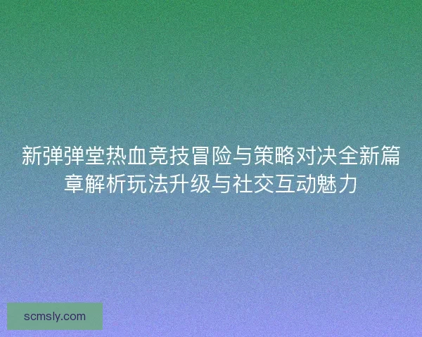 新弹弹堂热血竞技冒险与策略对决全新篇章解析玩法升级与社交互动魅力