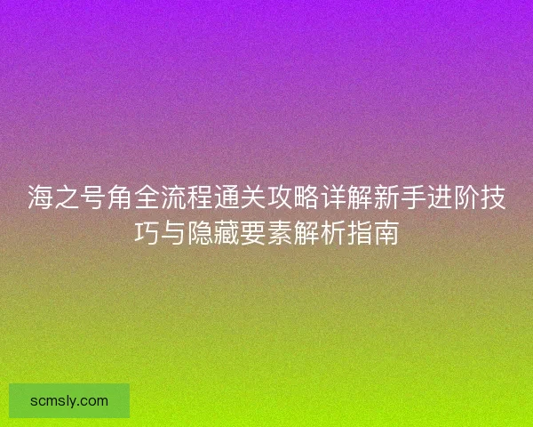 海之号角全流程通关攻略详解新手进阶技巧与隐藏要素解析指南