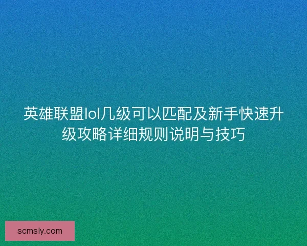 英雄联盟lol几级可以匹配及新手快速升级攻略详细规则说明与技巧 英雄联盟lol几级可以匹配及新手快速升级攻略详细规则说明与技巧