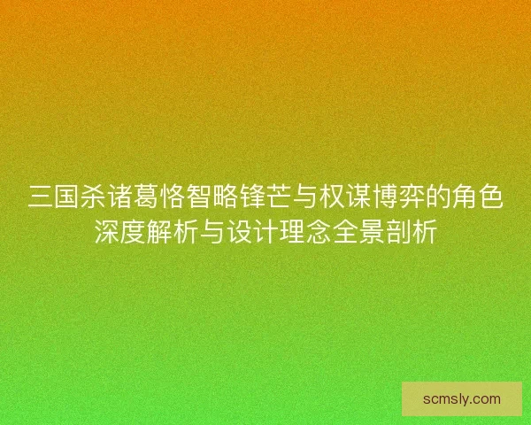 三国杀诸葛恪智略锋芒与权谋博弈的角色深度解析与设计理念全景剖析 三国杀诸葛恪智略锋芒与权谋博弈的角色深度解析与设计理念全景剖析