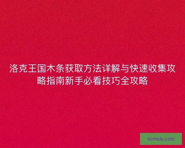 洛克王国木条获取方法详解与快速收集攻略指南新手必看技巧全攻略