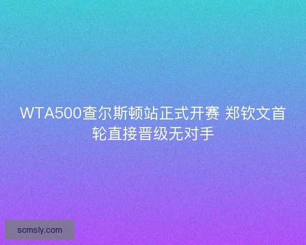 WTA500查尔斯顿站正式开赛 郑钦文首轮直接晋级无对手