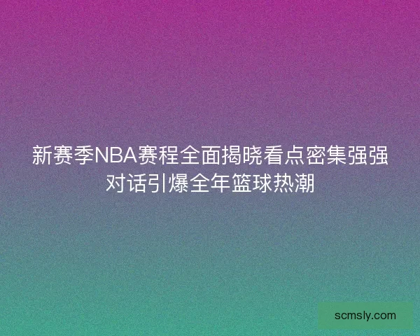 新赛季NBA赛程全面揭晓看点密集强强对话引爆全年篮球热潮 新赛季NBA赛程全面揭晓看点密集强强对话引爆全年篮球热潮