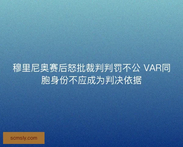 穆里尼奥赛后怒批裁判判罚不公 VAR同胞身份不应成为判决依据