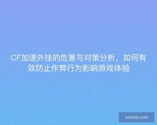 CF加速外挂的危害与对策分析，如何有效防止作弊行为影响游戏体验