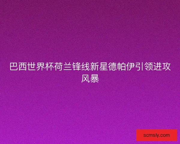 巴西世界杯荷兰锋线新星德帕伊引领进攻风暴 巴西世界杯荷兰锋线新星德帕伊引领进攻风暴