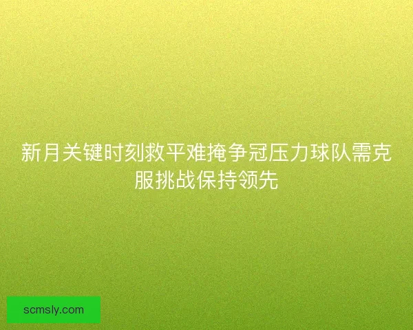 新月关键时刻救平难掩争冠压力球队需克服挑战保持领先 新月关键时刻救平难掩争冠压力球队需克服挑战保持领先