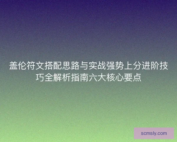 盖伦符文搭配思路与实战强势上分进阶技巧全解析指南六大核心要点
