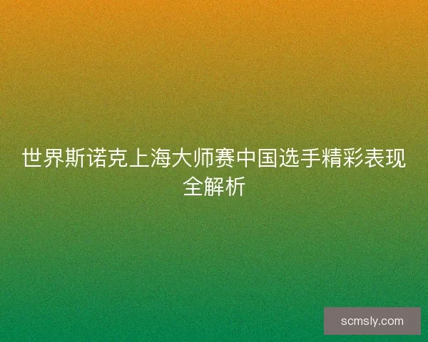 世界斯诺克上海大师赛中国选手精彩表现全解析