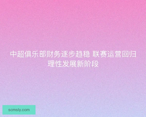 中超俱乐部财务逐步趋稳 联赛运营回归理性发展新阶段