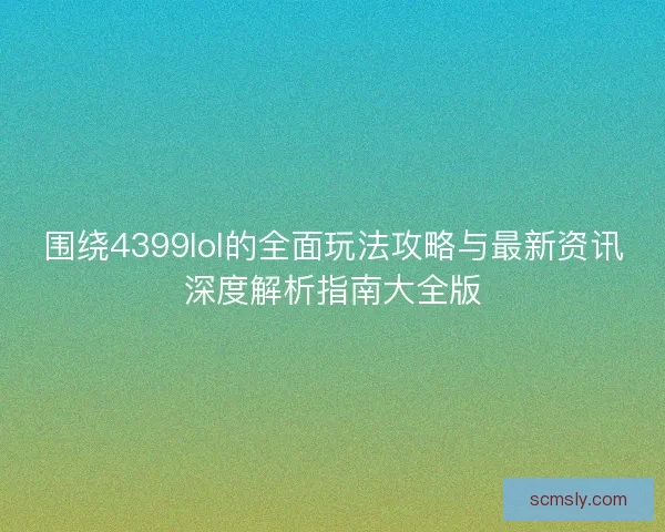 围绕4399lol的全面玩法攻略与最新资讯深度解析指南大全版