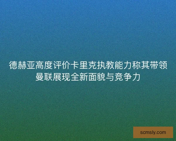 德赫亚高度评价卡里克执教能力称其带领曼联展现全新面貌与竞争力 德赫亚高度评价卡里克执教能力称其带领曼联展现全新面貌与竞争力