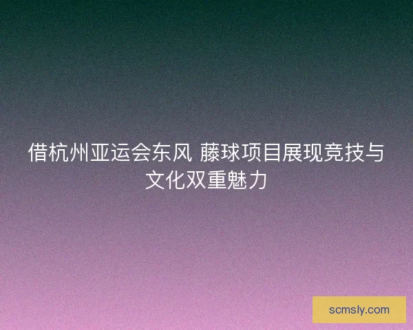 借杭州亚运会东风 藤球项目展现竞技与文化双重魅力