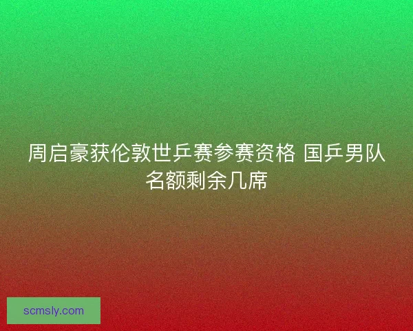 周启豪获伦敦世乒赛参赛资格 国乒男队名额剩余几席