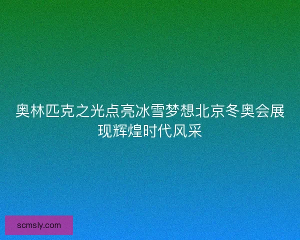 奥林匹克之光点亮冰雪梦想北京冬奥会展现辉煌时代风采