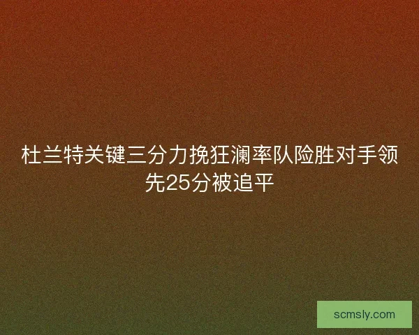 杜兰特关键三分力挽狂澜率队险胜对手领先25分被追平