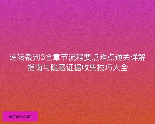 逆转裁判3全章节流程要点难点通关详解指南与隐藏证据收集技巧大全 逆转裁判3全章节流程要点难点通关详解指南与隐藏证据收集技巧大全