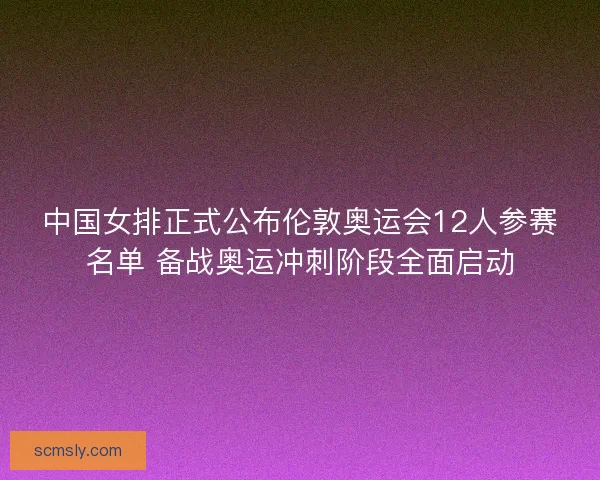 中国女排正式公布伦敦奥运会12人参赛名单 备战奥运冲刺阶段全面启动
