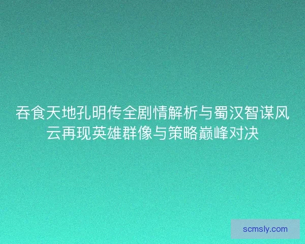 吞食天地孔明传全剧情解析与蜀汉智谋风云再现英雄群像与策略巅峰对决