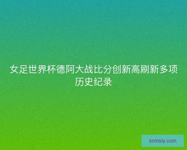 女足世界杯德阿大战比分创新高刷新多项历史纪录