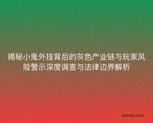揭秘小鬼外挂背后的灰色产业链与玩家风险警示深度调查与法律边界解析