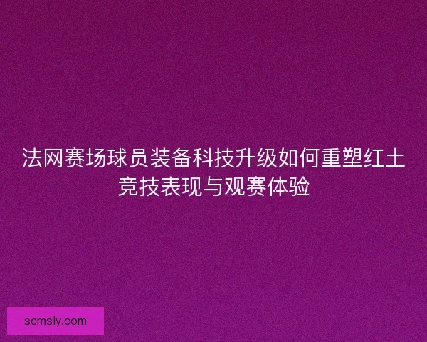 法网赛场球员装备科技升级如何重塑红土竞技表现与观赛体验