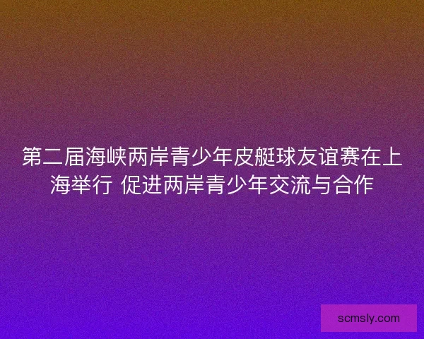 第二届海峡两岸青少年皮艇球友谊赛在上海举行 促进两岸青少年交流与合作 第二届海峡两岸青少年皮艇球友谊赛在上海举行 促进两岸青少年交流与合作