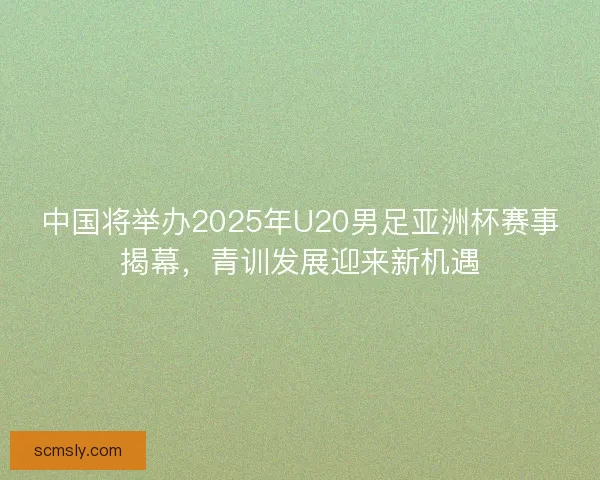 中国将举办2025年U20男足亚洲杯赛事揭幕,青训发展迎来新机遇 中国将举办2025年U20男足亚洲杯赛事揭幕,青训发展迎来新机遇
