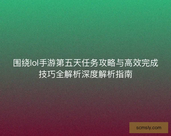 围绕lol手游第五天任务攻略与高效完成技巧全解析深度解析指南