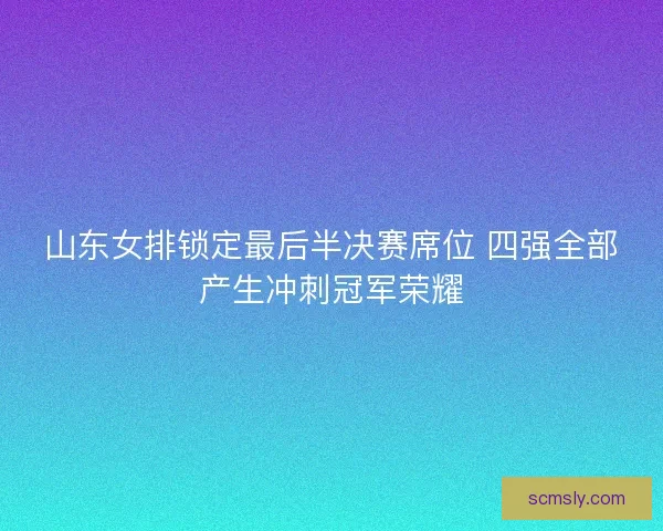 山东女排锁定最后半决赛席位 四强全部产生冲刺冠军荣耀