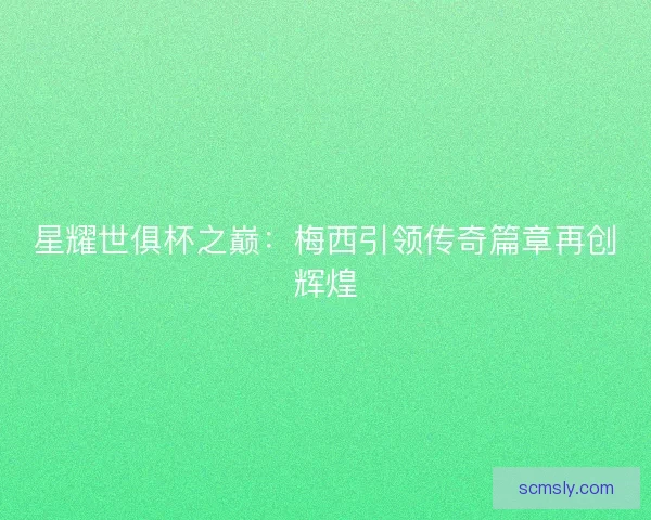 星耀世俱杯之巅:梅西引领传奇篇章再创辉煌 星耀世俱杯之巅:梅西引领传奇篇章再创辉煌