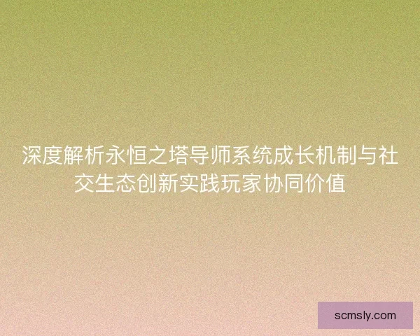 深度解析永恒之塔导师系统成长机制与社交生态创新实践玩家协同价值