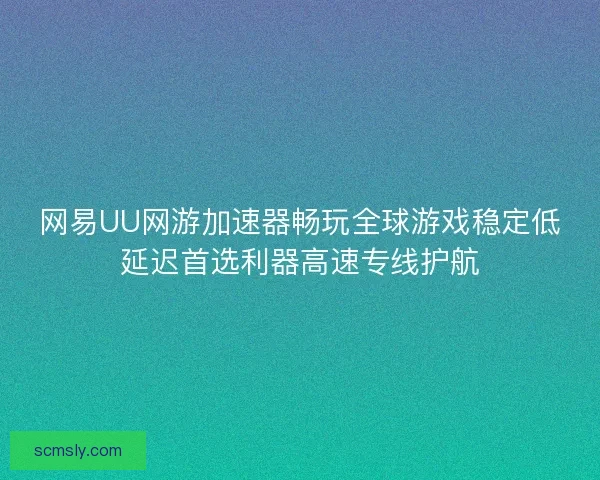 网易UU网游加速器畅玩全球游戏稳定低延迟首选利器高速专线护航 网易UU网游加速器畅玩全球游戏稳定低延迟首选利器高速专线护航