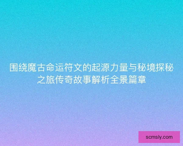 围绕魔古命运符文的起源力量与秘境探秘之旅传奇故事解析全景篇章 围绕魔古命运符文的起源力量与秘境探秘之旅传奇故事解析全景篇章
