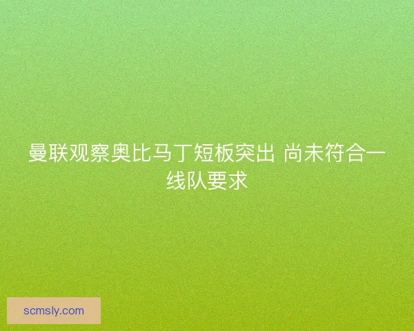 曼联观察奥比马丁短板突出 尚未符合一线队要求