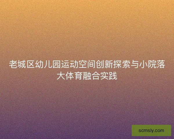老城区幼儿园运动空间创新探索与小院落大体育融合实践