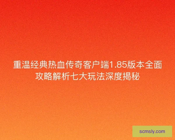 重温经典热血传奇客户端1.85版本全面攻略解析七大玩法深度揭秘