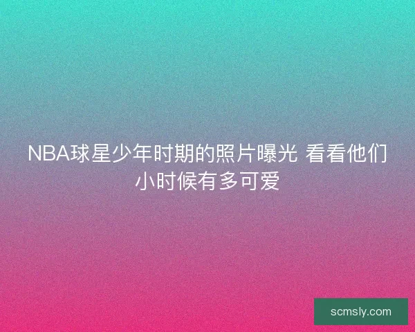 NBA球星少年时期的照片曝光 看看他们小时候有多可爱
