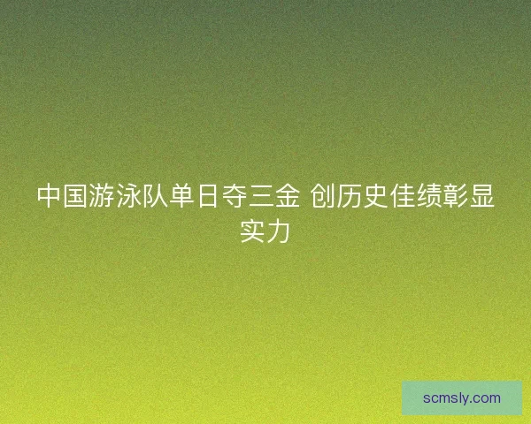 中国游泳队单日夺三金 创历史佳绩彰显实力