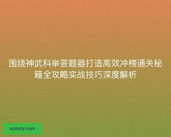 围绕神武科举答题器打造高效冲榜通关秘籍全攻略实战技巧深度解析