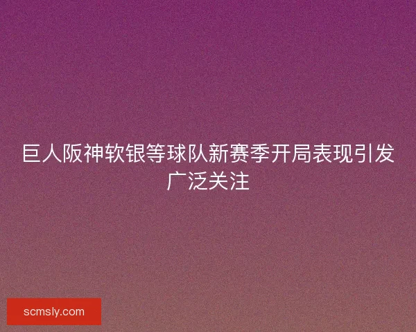 巨人阪神软银等球队新赛季开局表现引发广泛关注
