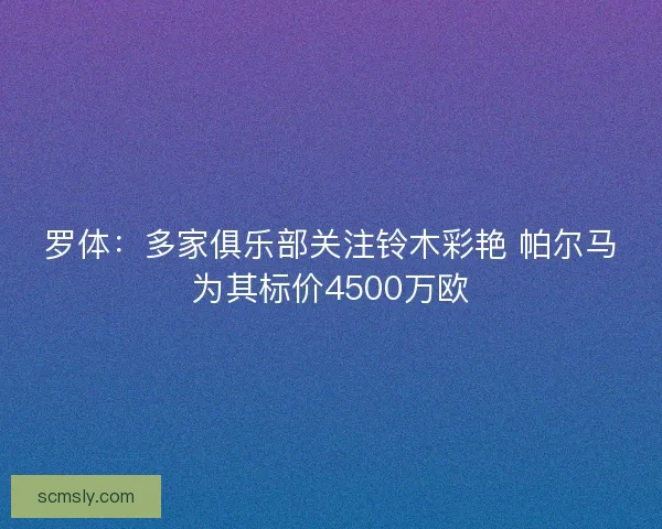 罗体：多家俱乐部关注铃木彩艳 帕尔马为其标价4500万欧