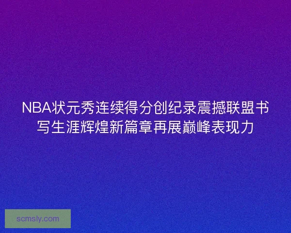 NBA状元秀连续得分创纪录震撼联盟书写生涯辉煌新篇章再展巅峰表现力 NBA状元秀连续得分创纪录震撼联盟书写生涯辉煌新篇章再展巅峰表现力
