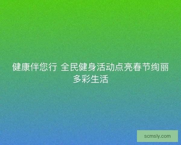 健康伴您行 全民健身活动点亮春节绚丽多彩生活 健康伴您行 全民健身活动点亮春节绚丽多彩生活